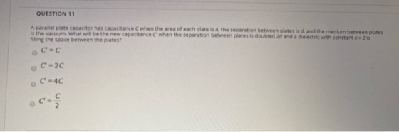 QUESTION 11 A parallel plate capacitor has capacitance C when the area of each plate is A the separation between plates is d,