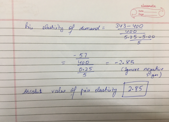 classmate Date Page nu elasticity of demand = 343-400 uoo 5.25 5.00 - 5 -57 400 0.25 -2.85 (Ignore negative Absolute value of