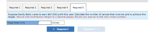 Required 1 Required 2 Required 3 Required 4 Required 5 Suppose Sandy Bank wants to earn $67,000 profit this year. Calculate t