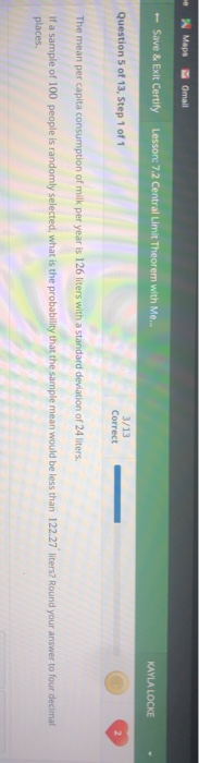 e Maps Gmail Save & Exit Certify Lesson: 7.2 Central Limit Theorem with Me... KAYLA LOCKE Question 5 of 13, Step 1 of 1 3/13