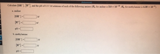 [References] Calculate (OH) (H+), and the pH of 0.37 M solutions of each of the following amines (K for aniline is 3.8 x 10-