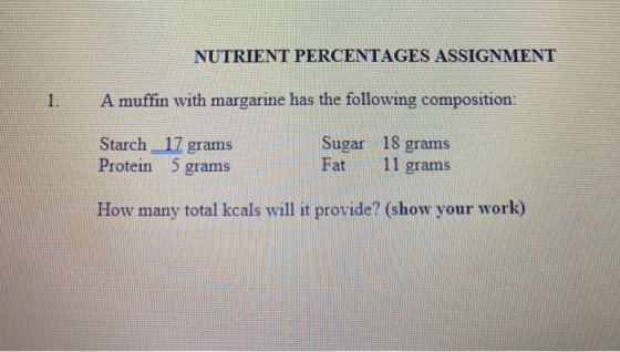 NUTRIENT PERCENTAGES ASSIGNMENT A muffin with margarine has the following composition: Starch Protein 17 grams 5 grams Sugar