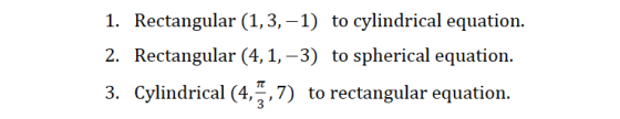 1. Rectangular (1,3,-1) to cylindrical equation. 2. Rectangular (4,1,-3) to spherical equation. 3. cylindrical (417) to recta