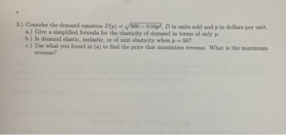 8 3.) Consider the demand equation D(p) = 900 - 0.04p2, D in units sold and p in dollars per unit. a.) Give a simplified form