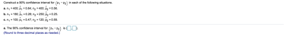 Construct a 90% confidence interval for (P1 – P2) in each of the following situations. a. ny = 400; 21 = 0.64; n2 = 400; P2 =
