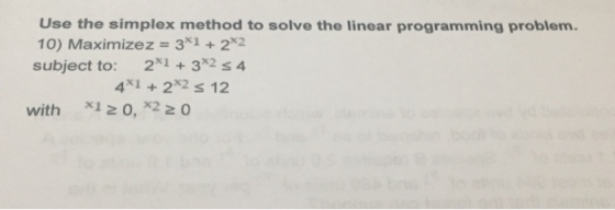 Use the simplex method to solve the linear programming problem. 10) Maximizez = 3x1 + 2x2 subject to: 21 3*2 s 4 4*1 22 s 12