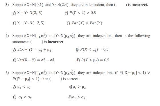 3) Suppose X~N(0,1) and Y~N(2,4), they are independent, then is incorrect. 6 X-Y N(-2,5) D Var(X) < Var(Y) SupposeX-N(Aof) and Y-N(H2,σ ), they arc indcpcndcnt, thcn in the following statementss incorrect 4) 5) Suppose X~NCHiof) and Y~NCHz,σ ), they are independent, if PCIX-Hik 1) > PCIY _ μ2I 1), then ( ) is correct.