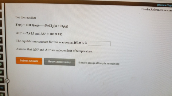 Review Topi Use the References to acces For the reaction Fe(s) + 2HCI(aq) FeCl2(s) + H2(g) ΔΗ。--7.4 kJ and ΔS。 107.9 JK The e
