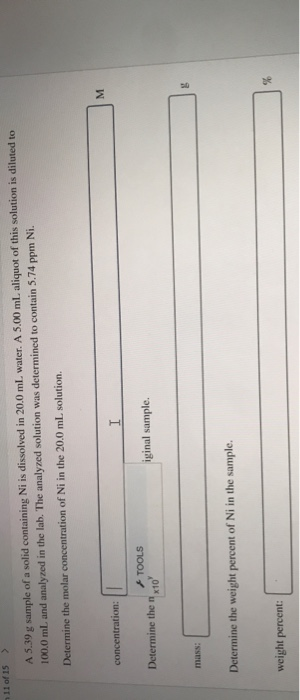 11 of 15 ) A 5.39 g sample of a solid containing Ni is dissolved in 20.0 ml water. A 5.00 ml. aliquot of this solution is dil