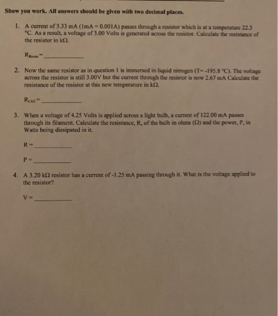 Show you work. All answers should be given with two decimal places. 1. A current of 3.33 mA (IMA -0.001A) passes through a re