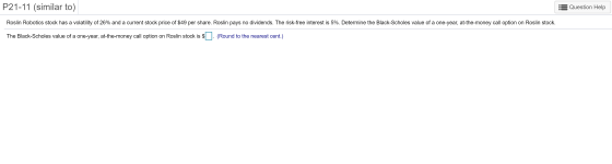 P21-11 (similar to) Question Help Roslin Robotics stock has a volatility of 26% and a current stock price of $49 per share. R