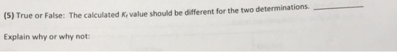 (5) True or False: The calculated Ki value should be different for the two determinations. Explain why or why not: