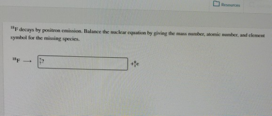 Resources 18 decays by positron emission, Balance the nuclear equation by giving the mass number, atomic number, and element