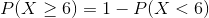 P(X\geq 6)=1-P(X< 6)