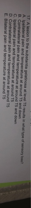 17. A lesion to the substantia gelatinosa at level T5 results in what type of sensory loss? A. Ipsilateral pain and temperatu
