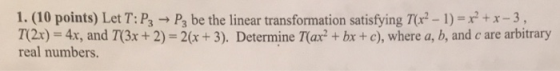 1. (10 points) Let T:P3 → P3 be the linear transformation satisfying T(x2 - 1) = x² + x - 3, T(2x) = 4x, and T(3x + 2) = 2(x