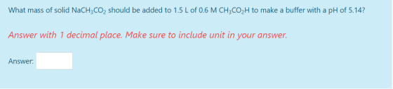 What mass of solid NaCH3CO2 should be added to 1.5 L of 0.6 M CH3CO2H to make a buffer with a pH of 5.14? Answer with 1 decim