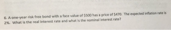 6. A one-year risk free bond with a face value of $500 has a price of $470. The expected inflation rate is 2%. What is the re
