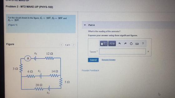 Problem 2 - MT2 MAKE-UP (PHYS-102) For the circuit shown in the figure, E = Ez = 25V 24V, E2 = 38V and (Figure 1) Part A What
