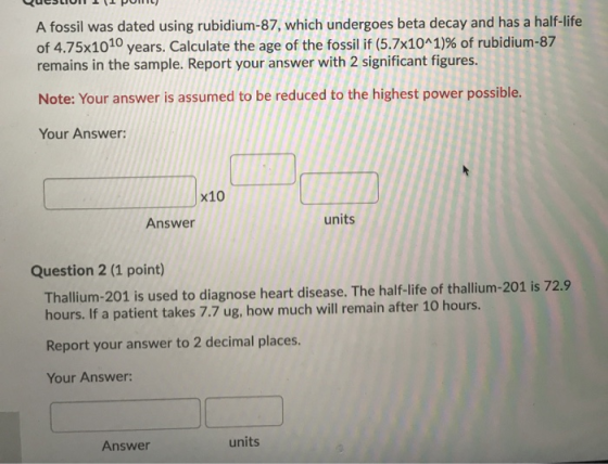 A fossil was dated using rubidium-87, which undergoes beta decay and has a half-life of 4.75x1010 years. Calculate the age of