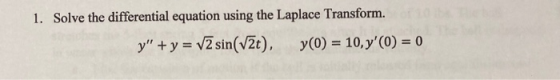 1. Solve the differential equation using the Laplace Transform. y + y = V2 sin(V2t), y(0) = 10, y(0) = 0