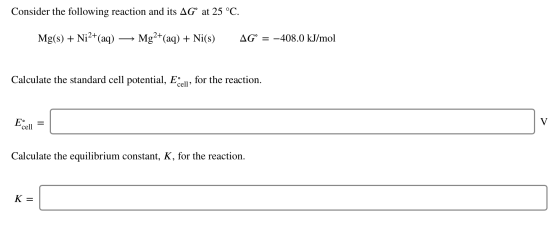Consider the following reaction and its AGⓇ at 25 °C. Mg(s) + Ni2+(aq) — Mg2+(aq) + Ni(s) AG° = -408.0 kJ/mol Calculate the s