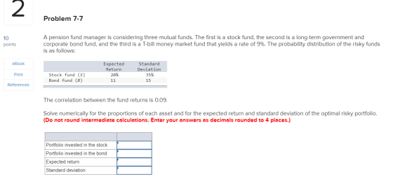 Problem 7-7 10 points A pension fund manager is considering three mutual funds. The first is a stock fund, the second is a lo