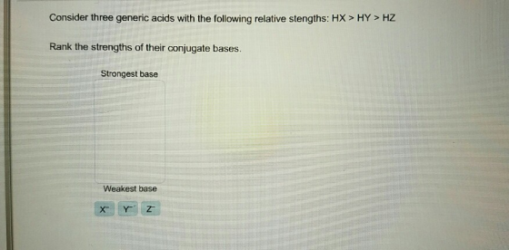 Consider three generic acids with the following relative stengths: HX> HY> HZ Rank the strengths of their conjugate bases. St