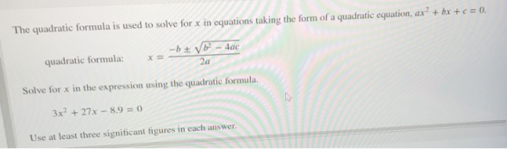 The quadratic formula is used to solve for x in equations taking the form of a quadratic equation, ax? + bx + c = 0. -b + b2