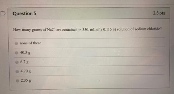 Question 5 2.5 pts How many grams of NaCl are contained in 350 mL of a 0.115 M solution of sodium chloride?! none of these 40