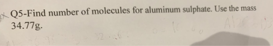 x 05-Find number of molecules for aluminum sulphate. Use the mass 34.77g.