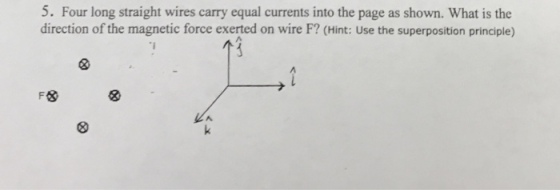 5. Four long straight wires carry equal currents into the page as shown. What is the direction of the magnetic force exerted on wire F? (Hint: Use the superposition principle)