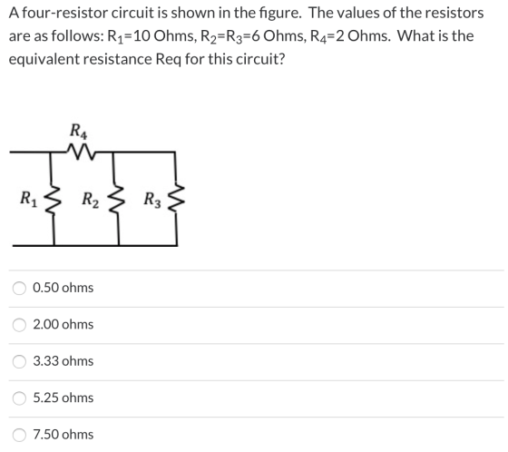 A four-resistor circuit is shown in the figure. The values of the resistors are as follows: R1=10 Ohms, R2=R3=6 Ohms, R4=2 Oh