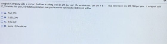 Vaughan Company sells a product that has a selling price of $15 por unit its variable cost per unit is $11. Total fixed costs
