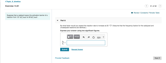 <Topic_6_kinetics Exercise 14.81 31 of 32 > A Review | Constants Periodic Table Suppose that a catalyst lowers the activation