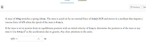 ITEMS JIIMARY 3. < Previous Ne A mass of 10 kg stretches a spring 14 cm. The mass is acted on by an external force of 4 sin(t