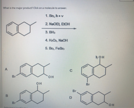 What is the major product? Click on a molecule to answer. 1. Bez, hov 2. NaOEI, EIOH 3. BH3 4. H2O2, NaOH 5. Brz, FeBrz OH ca