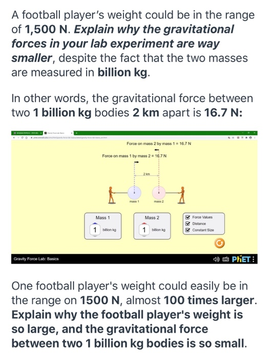 A football players weight could be in the range of 1,500 N. Explain why the gravitational forces in your lab experiment are