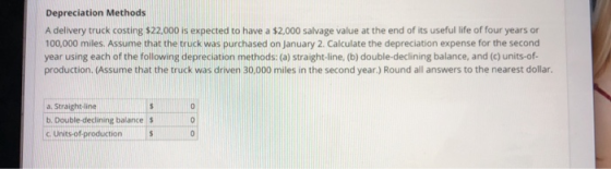 Depreciation Methods A delivery truck costing $22.000 is expected to have a $2,000 salvage value at the end of its useful lif