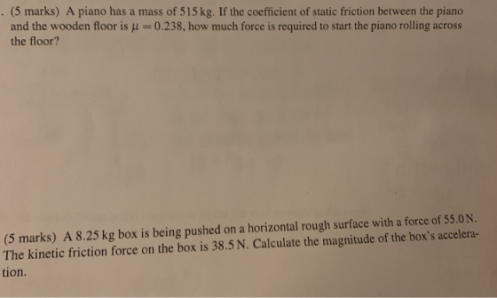 . (5 marks) A piano has a mass of 515 kg. If the coefficient of static friction between the piano and the wooden floor is u=0