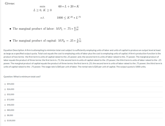 Givens: 60 * L + 20 * K min L>0, K >0 s.t. 1000 < K.25* L.75 • The marginal product of labor: MPL = .75* * 1.25 • The margina
