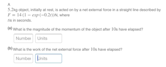 5.2kg object, initially at rest, is acted on by a net external force in a straight line described by F = 14 (1 - exp(-0.21))N