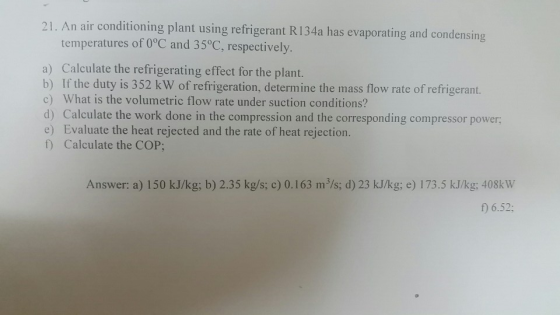 1. An air conditioning plant using refrigerant R 134a has evaporating and condensing temperatures of 0°C and 35°C, respective