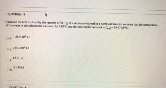 QUESTION 17 Calculate the heat evolved by the reaction of 45.7 g of a substance burned in a bomb calorimeter knowing that the