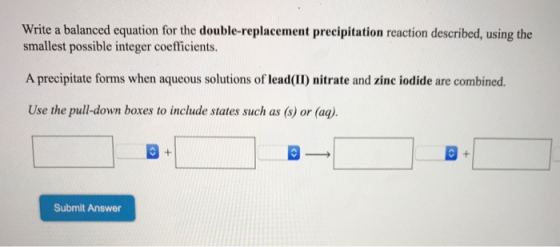 Write a balanced equation for the double-replacement precipitation reaction described, using the smallest possible integer co