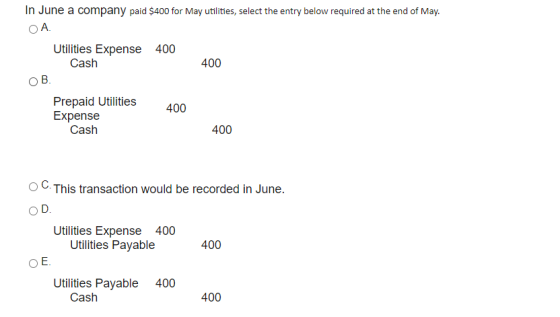 In June a company paid $400 for May utilities, select the entry below required at the end of May. ОА. 400 Utilities Expense 4
