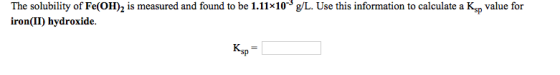The solubility of Fe(OH), is measured and found to be 1.11x10 g/L. Use this information to calculate a Ksp value for iron(II)