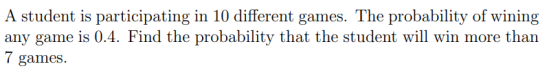 A student is participating in 10 different games. The probability of wining any game is 0.4. Find the probability that the st