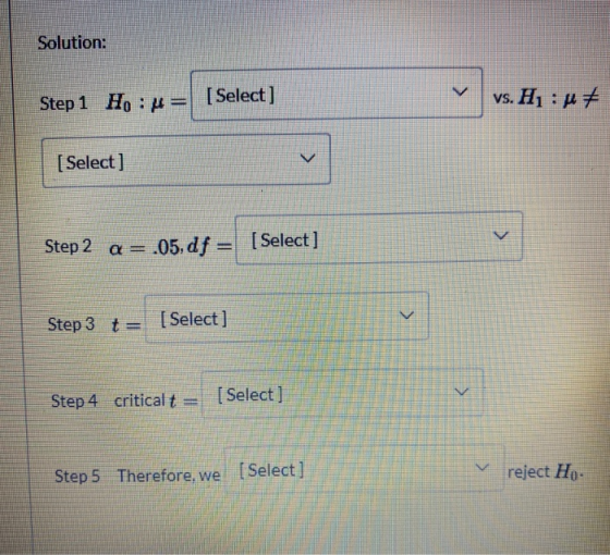 Solution: < Step 1 Ho: 4= [Select] Vs. H : A4 [Select] v Step 2 a= .05, df = .05, df = (Select] > Step 3 t = [Select] > Step