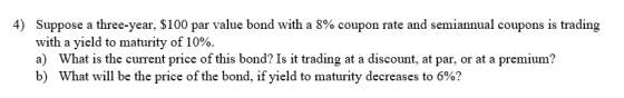 4) Suppose a three-year, $100 par value bond with a 8% coupon rate and semiannual coupons is trading with a yield to maturity